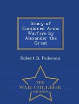 Study of Combined Arms Warfare by Alexander the Great - War College Series