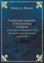 Condensed summary of the existing condition of the sugar tariff question and the equity of an ad valorem sugar tariff