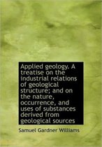 Applied Geology. a Treatise on the Industrial Relations of Geological Structure; And on the Nature,