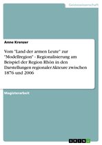 Vom 'Land der armen Leute' zur 'Modellregion' - Regionalisierung am Beispiel der Region Rhön in den Darstellungen regionaler Akteure zwischen 1876 und 2006