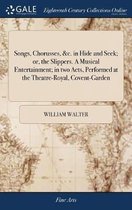 Songs, Chorusses, &c. in Hide and Seek; Or, the Slippers. a Musical Entertainment; In Two Acts, Performed at the Theatre-Royal, Covent-Garden