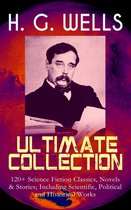 H. G. WELLS Ultimate Collection: 120+ Science Fiction Classics, Novels & Stories; Including Scientific, Political and Historical Works