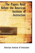 The Papers Read Before the American Institute of Instruction