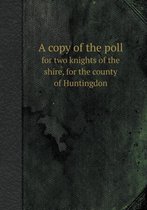 A Copy of the Poll for Two Knights of the Shire, for the County of Huntingdon