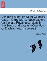 London's Glory! on Saint George's Day ... 1789. with ... Observations on the Late Royal Excursions in the South and Western Counties of England, Etc. [in Verse.]