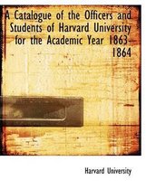 A Catalogue of the Officers and Students of Harvard University for the Academic Year 1863-1864