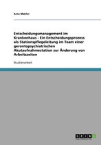 Entscheidungsmanagement Im Krankenhaus - Ein Entscheidungsprozess ALS Stationspflegeleitung Im Team Einer Gerontopsychiatrischen Akutaufnahmestation Zur Anderung Von Arbeitszeiten