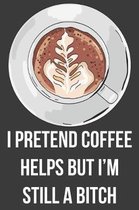 I Pretend Coffee Helps but I'm Still A Bitch