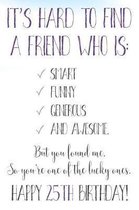 It's Hard To Find A Friend Who Is Smart Funny Generous And Awesome But You Found Me Happy 25th Birthday!