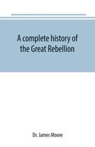 A complete history of the Great Rebellion; or, The Civil War in the United States, 1861-1865 Comprising a full and impartial account of the Military and Naval Operations, with vivi