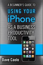 Beginner's Guide to Using Your iPhone As a Business Productivity Tool, A
