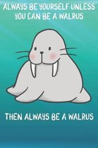 Always Be Yourself Unless You Can Be A Walruses Then Always Be A Walruses