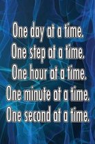 One Day at a Time. One Step at a Time. One Hour at a Time. One Minute at a Time. One Second at a Time.