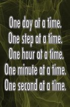 One Day at a Time. One Step at a Time. One Hour at a Time. One Minute at a Time. One Second at a Time.