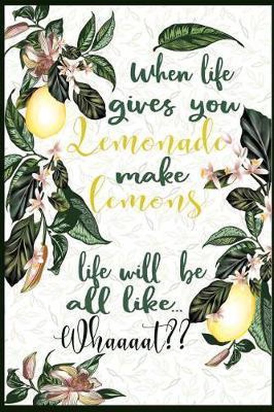 When Life Gives you lemonade, make lemons. Life Will Be All Like Whaaat, Sophia Flynn...