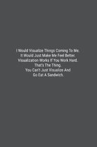 I Would Visualize Things Coming To Me. It Would Just Make Me Feel Better. Visualization Works If You Work Hard. That's The Thing. You Can't Just Visualize And Go Eat A Sandwich.