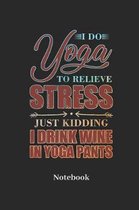 I Do Yoga To Relieve Stress Just Kidding I Drink Wine In Yoga Pants Notebook