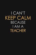 I Can't Keep Calm Because I Am A Teacher