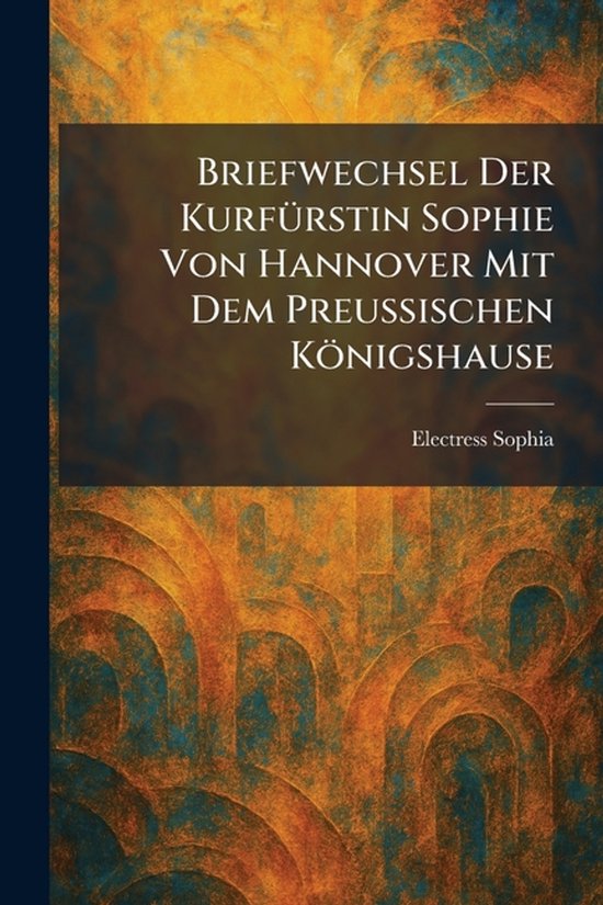 Briefwechsel Der KurfÃ1/4rstin Sophie Von Hannover Mit Dem  ... - cover
