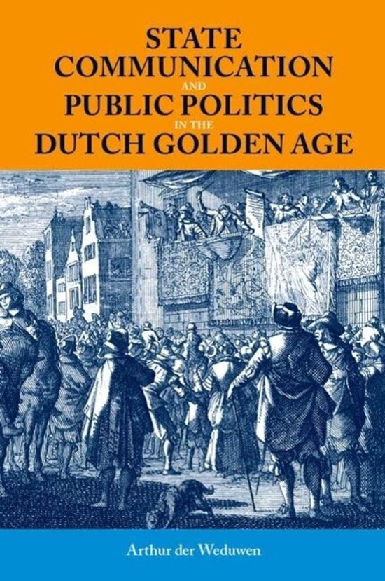 Boekomslag: 'STATE COMMUNICATION AND PUBLIC POLITICS IN THE DUTCH GOLDEN AGE' door Arthur der Weduwen, met een gravure van een menigte tijdens de Gouden Eeuw.