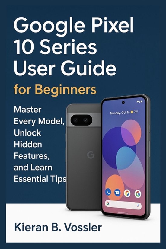 Google Pixel 10 Series User Guide for Beginners, Kieran B Vossler ...