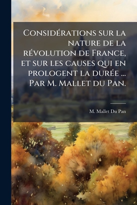 ConsidÃ(c)rations sur la nature de la rÃ(c)volution de France, et sur les causes qui en prologent la durÃ(c)e ... Par M. Mallet du Pan.
