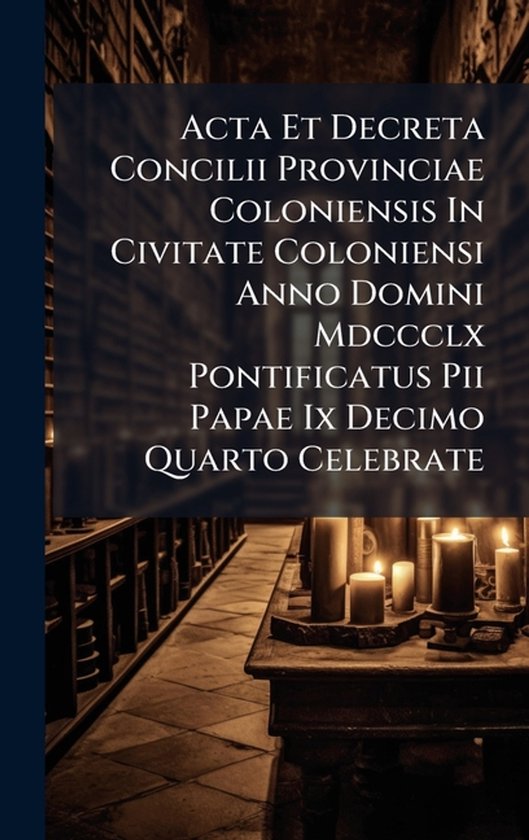 Acta Et Decreta Concilii Provinciae Coloniensis In Civitate Coloniensi Anno Domini Mdccclx Pontificatus Pii Papae Ix Decimo Quarto Celebrate