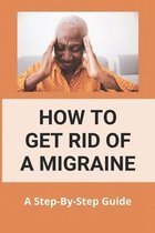 How To Get Rid Of A Migraine: A Step-By-Step Guide