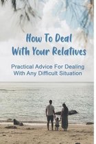 How To Deal With Your Relatives: Practical Advice For Dealing With Any Difficult Situation