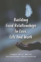 Building Good Relationships In Love, Life And Work: Simple Skill Behind Extraordinary Relationships