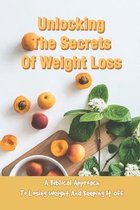 Unlocking The Secrets Of Weight Loss: A Biblical Approach To Losing Weight And Keeping It Off