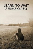Learn To Wait: A Memoir Of A Boy