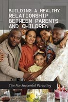 Building A Healthy Relationship Between Parents And Children - Tips For Successful Parenting