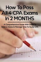 How To Pass All 4 CPA Exams In 2 MONTHS: A Comprehensive Guide With Steps To Relieve Stress & Manage Time To Study CPA