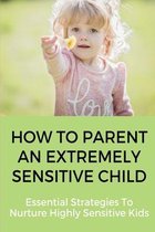 How To Parent an Extremely Sensitive Child: Essential Strategies To Nurture Highly Sensitive Kids