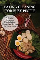 Eating Cleaning For Busy People: A Healthy Cookbook With Delicious Whole-Food Recipes For Eating Clean
