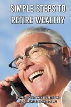 Simple Steps To Retire Wealthy: Tax-Free Income When You Retire And Get Guaranteed Income For Life