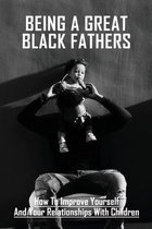 Being A Great Black Fathers: How To Improve Yourself And Your Relationships With Children
