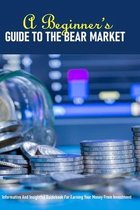 A Beginner's Guide To The Bear Market: Informative And Insightful Guidebook For Earning Your Money From Investment