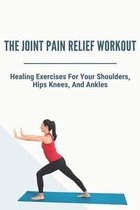 The Joint Pain Relief Workout: Healing Exercises For Your Shoulders, Hips, Knees, And Ankles