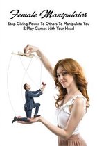 Female Manipulator: Stop Giving Power To Others To Manipulate You & Play Games With Your Head