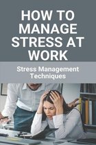 How To Manage Stress At Work: Stress Management Techniques