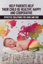 Help Parents Help Their Child Be Healthy, Happy And Cooperative: Effective Solutions For ADHD And ODD