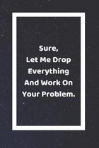 Sure Let Me Drop Everything And Work On Your Problem