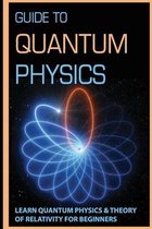 Guide To Quantum Physics: Learn Quantum Physics & Theory Of Relativity For Beginners