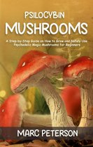 Psilocybin Mushrooms: A Step-by-Step Guide on How to Grow and Safely Use Psychedelic Magic Mushrooms for Beginners