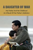 A Daughter Of War: Her Father And Her Childhood As A Result Of Her Father's Addiction