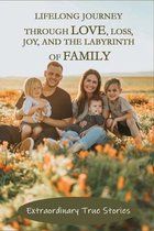 Lifelong Journey Through Love, Loss, Joy, And The Labyrinth Of Family: Extraordinary True Stories