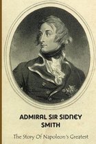 Admiral Sir Sidney Smith: The Story Of Napoleon's Greatest Enemy