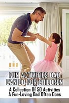 Fun Activities Dad Can Do For Children: A Collection Of 50 Activities A Fun-Loving Dad Often Does